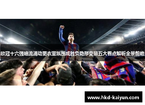 欧冠十六强暗流涌动更衣室氛围成胜负隐形变量五大看点解析全景前瞻