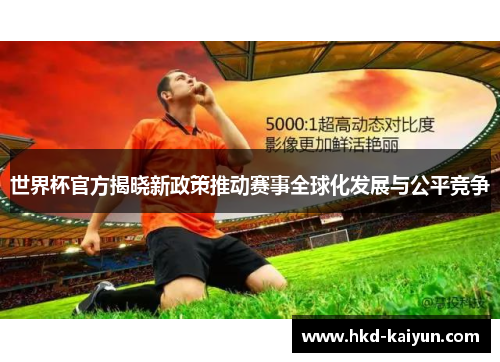 世界杯官方揭晓新政策推动赛事全球化发展与公平竞争 世界杯官方揭晓新政策推动赛事全球化发展与公平竞争