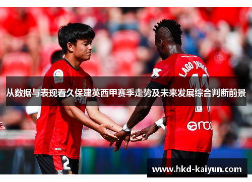 从数据与表现看久保建英西甲赛季走势及未来发展综合判断前景 从数据与表现看久保建英西甲赛季走势及未来发展综合判断前景