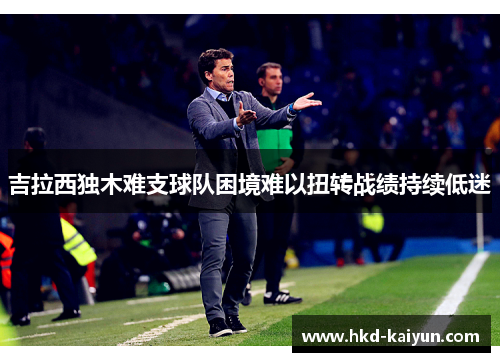 吉拉西独木难支球队困境难以扭转战绩持续低迷