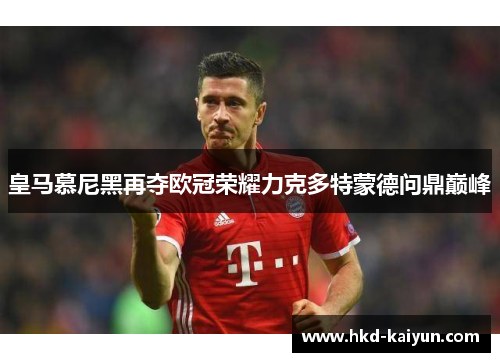 皇马慕尼黑再夺欧冠荣耀力克多特蒙德问鼎巅峰