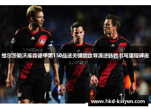 维尔茨勒沃库森德甲第150战送关键助攻导演逆转胜书写里程碑夜