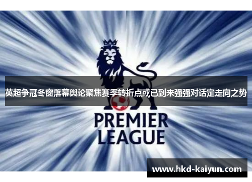 英超争冠冬窗落幕舆论聚焦赛季转折点或已到来强强对话定走向之势 英超争冠冬窗落幕舆论聚焦赛季转折点或已到来强强对话定走向之势