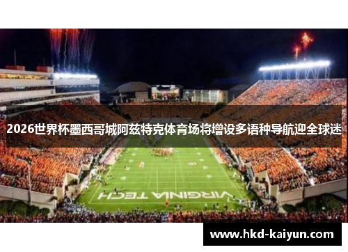 2026世界杯墨西哥城阿兹特克体育场将增设多语种导航迎全球迷 2026世界杯墨西哥城阿兹特克体育场将增设多语种导航迎全球迷