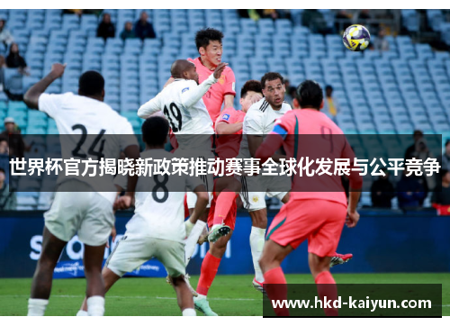 世界杯官方揭晓新政策推动赛事全球化发展与公平竞争