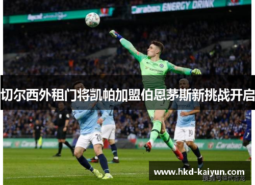 切尔西外租门将凯帕加盟伯恩茅斯新挑战开启 切尔西外租门将凯帕加盟伯恩茅斯新挑战开启
