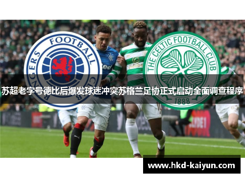 苏超老字号德比后爆发球迷冲突苏格兰足协正式启动全面调查程序