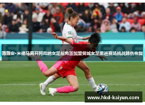 薇薇安·米德马离开阿森纳女足后免签加盟曼城女足重返赛场挑战膝伤恢复