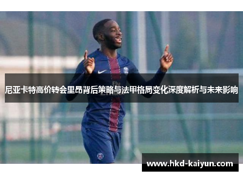 尼亚卡特高价转会里昂背后策略与法甲格局变化深度解析与未来影响
