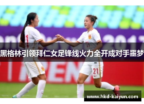 黑格林引领拜仁女足锋线火力全开成对手噩梦