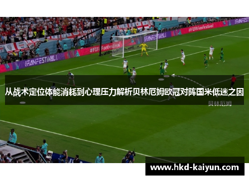 从战术定位体能消耗到心理压力解析贝林厄姆欧冠对阵国米低迷之因