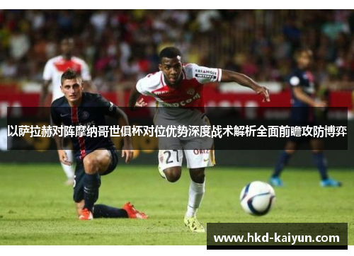 以萨拉赫对阵摩纳哥世俱杯对位优势深度战术解析全面前瞻攻防博弈