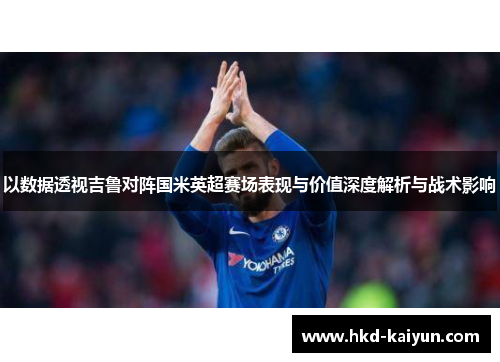 以数据透视吉鲁对阵国米英超赛场表现与价值深度解析与战术影响