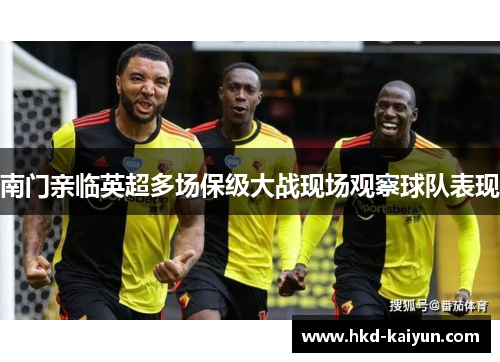 南门亲临英超多场保级大战现场观察球队表现 南门亲临英超多场保级大战现场观察球队表现