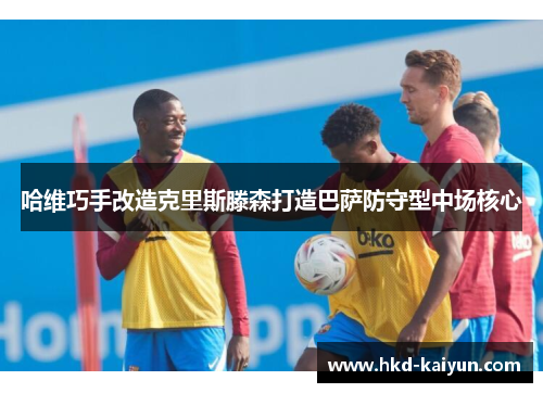 哈维巧手改造克里斯滕森打造巴萨防守型中场核心