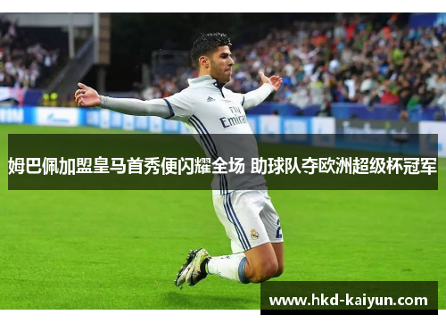 姆巴佩加盟皇马首秀便闪耀全场 助球队夺欧洲超级杯冠军