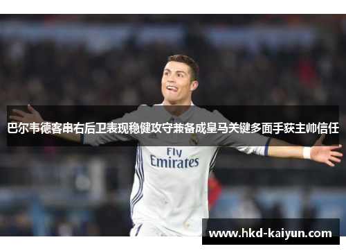 巴尔韦德客串右后卫表现稳健攻守兼备成皇马关键多面手获主帅信任 巴尔韦德客串右后卫表现稳健攻守兼备成皇马关键多面手获主帅信任