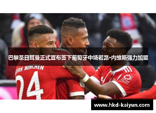 巴黎圣日耳曼正式宣布签下葡萄牙中场若昂·内维斯强力加盟 巴黎圣日耳曼正式宣布签下葡萄牙中场若昂·内维斯强力加盟