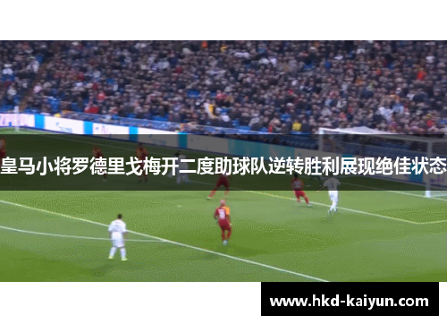 皇马小将罗德里戈梅开二度助球队逆转胜利展现绝佳状态