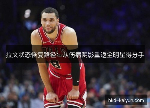 拉文状态恢复路径:从伤病阴影重返全明星得分手 拉文状态恢复路径:从伤病阴影重返全明星得分手