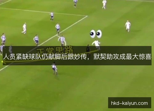 人员紧缺球队仍献脚后跟妙传,默契助攻成最大惊喜 人员紧缺球队仍献脚后跟妙传,默契助攻成最大惊喜